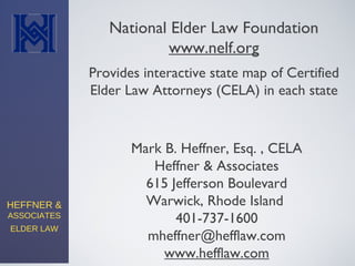 HEFFNER &
ASSOCIATES
ELDER LAW
Mark B. Heffner, Esq. , CELA
Heffner & Associates
615 Jefferson Boulevard
Warwick, Rhode Island
401-737-1600
mheffner@hefflaw.com
www.hefflaw.com
National Elder Law Foundation
www.nelf.org
Provides interactive state map of Certified
Elder Law Attorneys (CELA) in each state
 