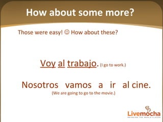 Nosotros  vamos  a  ir  al cine. (We are going to go to the movie.) Those were easy!    How about these? Voy   al   trabajo .  (I go to work.) How about some more? 