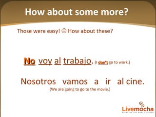 Those were easy!    How about these? voy   al   trabajo .   (I  don’t  go to work.) No Nosotros  vamos  a  ir  al cine. (We are going to go to the movie.) How about some more? 