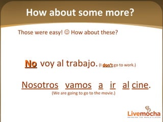 Those were easy!    How about these? voy al trabajo.   (I  don’t  go to work.) No Nosotros   vamos   a   ir   al   cine . (We are going to go to the movie.) How about some more? 