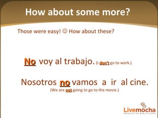 Nosotros  vamos  a  ir  al cine. (We are  not  going to go to the movie.) Those were easy!    How about these? voy al trabajo.   (I  don’t  go to work.) No no How about some more? 