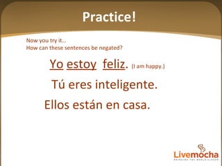 Now you try it… How can these sentences be negated? Tú eres inteligente.  Ellos están en casa. Yo   estoy   feliz .  (I am happy.) Practice! 