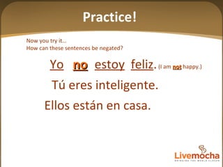Now you try it… How can these sentences be negated? Tú eres inteligente. Ellos están en casa. Practice! Yo   estoy   feliz .  (I am  not  happy.) no 