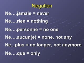 Negation
Ne….jamais = never
Ne….rien = nothing
Ne….personne = no one
Ne….aucun(e) = none, not any
Ne...plus = no longer, not anymore
Ne….que = only
 