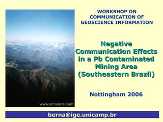 [email_address] WORKSHOP ON COMMUNICATION OF GEOSCIENCE INFORMATION Negative  Communication  Effects in a Pb Contaminated Mining Area  ( Southeastern  Brazil) Nottingham 2006 