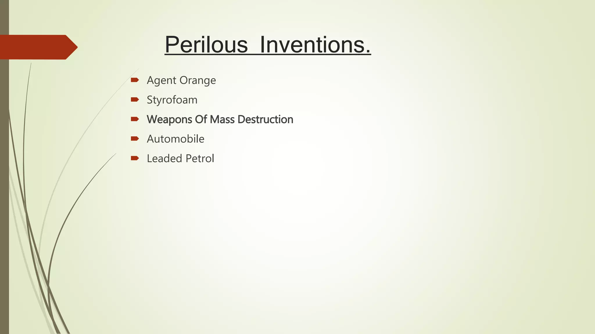 Perilous Inventions.
 Agent Orange
 Styrofoam
 Weapons Of Mass Destruction
 Automobile
 Leaded Petrol
 
