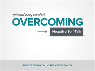 OVERCOMING
Negative Self-Talk
Rebooted Body Workbook
REBOOTEDBODY.COM | MYREBOOTEDBODY.COM
 