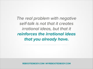 The real problem with negative
self-talk is not that it creates
irrational ideas, but that it
reinforces the irrational ideas
that you already have.
REBOOTEDBODY.COM | MYREBOOTEDBODY.COM
 