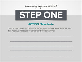 STEP ONE
overcoming negative self-talk
You can start by remembering recent negative self-talk. What were the last
ﬁve negative messages you overheard yourself saying?
ACTION: Take Note
 