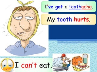 I’ve got a toothache.
I can’t eat.
My tooth hurts.