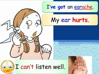 I’ve got an earache.
I can’t listen well.
My ear hurts.