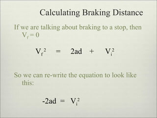 Calculating Braking Distance If we are talking about braking to a stop, then V f  = 0 So we can re-write the equation to look like this: V f  2 = 2ad + V i 2 -2ad = V i 2 
