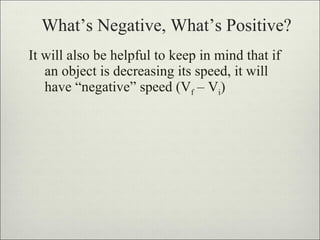 What’s Negative, What’s Positive? It will also be helpful to keep in mind that if an object is decreasing its speed, it will have “negative” speed (V f  – V i ) 