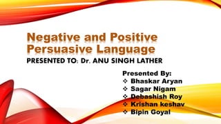 Negative and Positive
Persuasive Language
PRESENTED TO: Dr. ANU SINGH LATHER
Presented By:
 Bhaskar Aryan
 Sagar Nigam
 Debashish Roy
 Krishan keshav
 Bipin Goyal
 