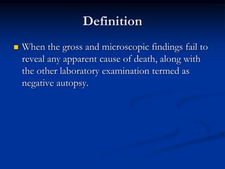 Definition
 When the gross and microscopic findings fail to
reveal any apparent cause of death, along with
the other laboratory examination termed as
negative autopsy.
 