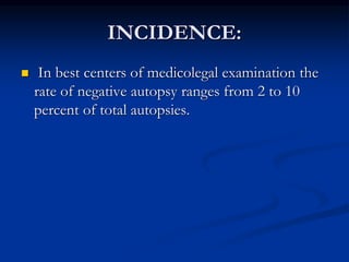 INCIDENCE:
 In best centers of medicolegal examination the
rate of negative autopsy ranges from 2 to 10
percent of total autopsies.
 