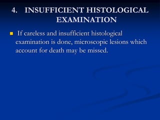 4. INSUFFICIENT HISTOLOGICAL
EXAMINATION
 If careless and insufficient histological
examination is done, microscopic lesions which
account for death may be missed.
 