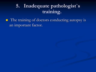 5. Inadequate pathologist`s
training.
 The training of doctors conducting autopsy is
an important factor.
 