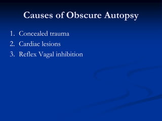 Causes of Obscure Autopsy
1. Concealed trauma
2. Cardiac lesions
3. Reflex Vagal inhibition
 