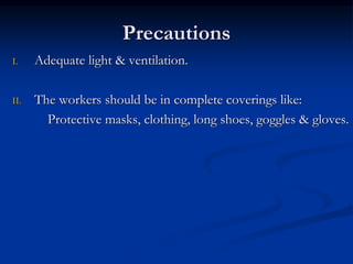 Precautions
I. Adequate light & ventilation.
II. The workers should be in complete coverings like:
Protective masks, clothing, long shoes, goggles & gloves.
 