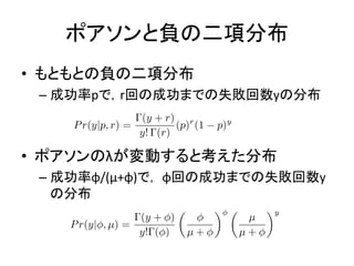 ポアソンと負の二項分布
• もともとの負の二項分布
– 成功率pで，r回の成功までの失敗回数yの分布
• ポアソンのλが変動すると考えた分布
– 成功率φ/(μ+φ)で， φ回の成功までの失敗回数y
の分布
 
