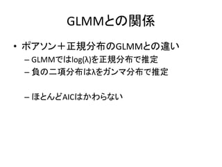 GLMMとの関係
• ポアソン＋正規分布のGLMMとの違い
– GLMMではlog(λ)を正規分布で推定
– 負の二項分布はλをガンマ分布で推定
– ほとんどAICはかわらない
 