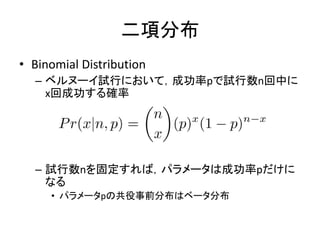 二項分布
• Binomial Distribution
– ベルヌーイ試行において，成功率pで試行数n回中に
x回成功する確率
– 試行数nを固定すれば，パラメータは成功率pだけに
なる
• パラメータpの共役事前分布はベータ分布
 