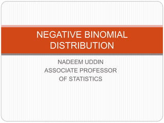 NADEEM UDDIN
ASSOCIATE PROFESSOR
OF STATISTICS
NEGATIVE BINOMIAL
DISTRIBUTION
 