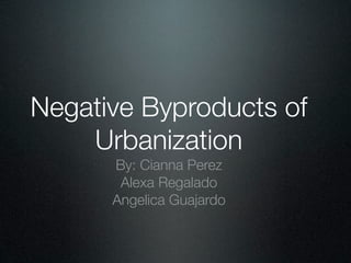 Negative Byproducts of
    Urbanization
      By: Cianna Perez
       Alexa Regalado
      Angelica Guajardo
 