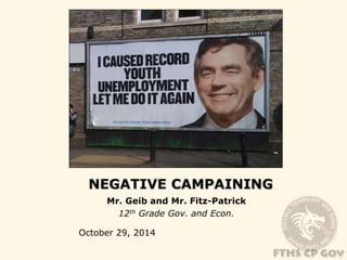 NEGATIVE CAMPAINING 
Mr. Geib and Mr. Fitz-Patrick 
12th Grade Gov. and Econ. 
October 29, 2014 
 