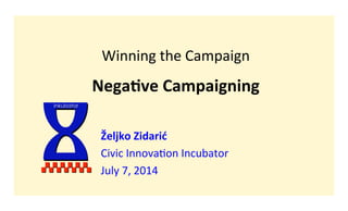 Winning	
  the	
  Campaign	
  
	
  
Nega%ve	
  Campaigning	
  
Željko	
  Zidarić	
  
Civic	
  Innova1on	
  Incubator	
  
July	
  7,	
  2014	
  
I	
  inkubator
 
