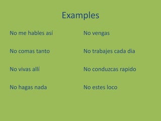 ExamplesNo me hablesasíNo comas tantoNo vivasallíNo hagas nadaNo vengasNo trabajescadadiaNo conduzcasrapidoNo estes loco