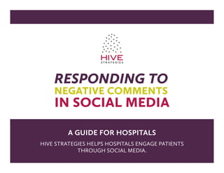 responding to
    negative comments
    in social media

         a guide for hospitals
Hive StrategieS HelpS HoSpitalS engage patientS
            tHrougH Social media.
 