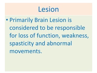 Lesion
• Primarily Brain Lesion is
  considered to be responsible
  for loss of function, weakness,
  spasticity and abnormal
  movements.
 