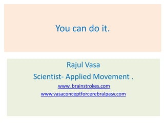 You can do it.


           Rajul Vasa
Scientist- Applied Movement .
        www. brainstrokes.com
  www.vasaconceptforcerebralpasy.com
 