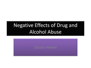 Negative Effects of Drug and 
Alcohol Abuse 
Chuck Henkel 
 