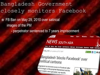 Bangladesh Government
closely monitors Facebook
 FB Ban on May 29, 2010 over satirical
images of the PM
- perpetrator sentenced to 7 years imprisonment
 