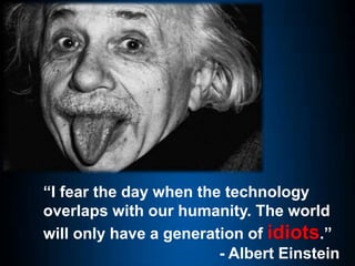 “I fear the day when the technology
overlaps with our humanity. The world
will only have a generation of idiots.”
- Albert Einstein
 