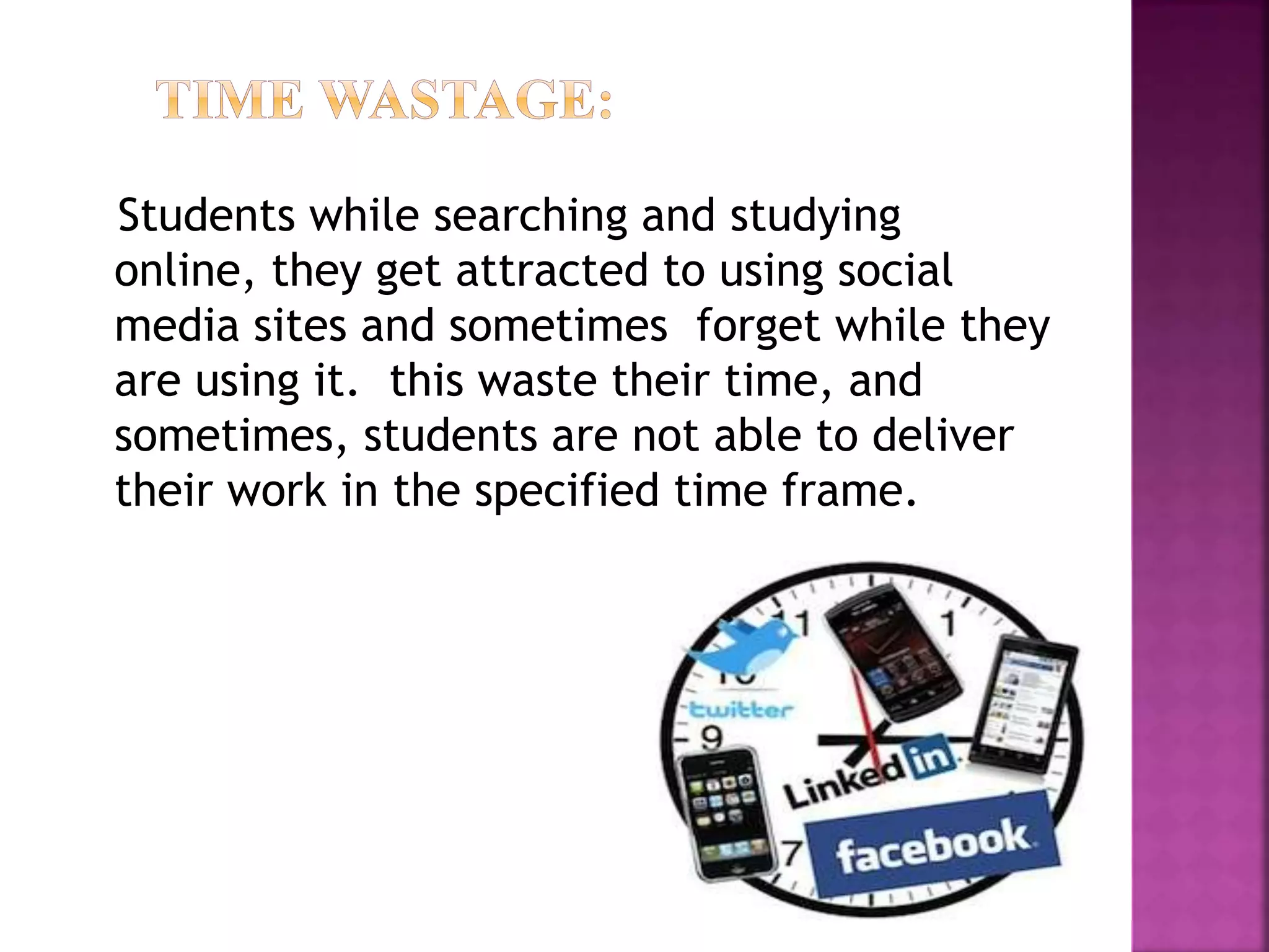 Students while searching and studying
online, they get attracted to using social
media sites and sometimes forget while they
are using it. this waste their time, and
sometimes, students are not able to deliver
their work in the specified time frame.
 