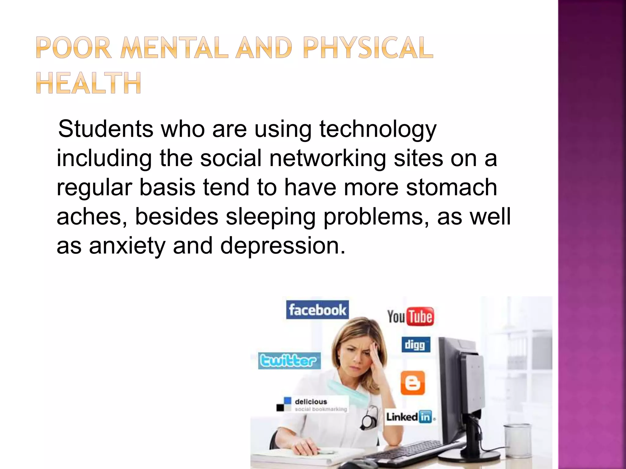 Students who are using technology
including the social networking sites on a
regular basis tend to have more stomach
aches, besides sleeping problems, as well
as anxiety and depression.
 