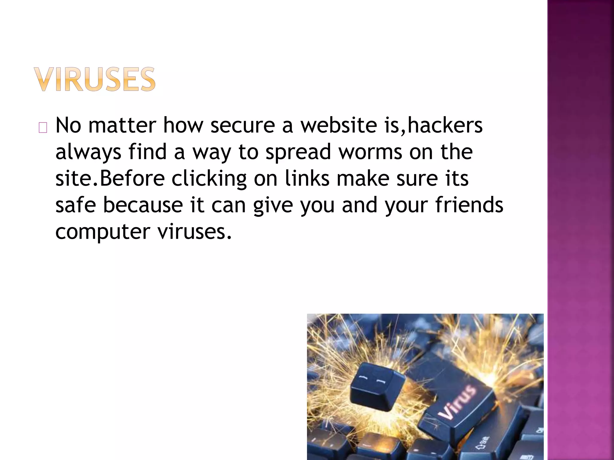 No matter how secure a website is,hackers
always find a way to spread worms on the
site.Before clicking on links make sure its
safe because it can give you and your friends
computer viruses.
 
