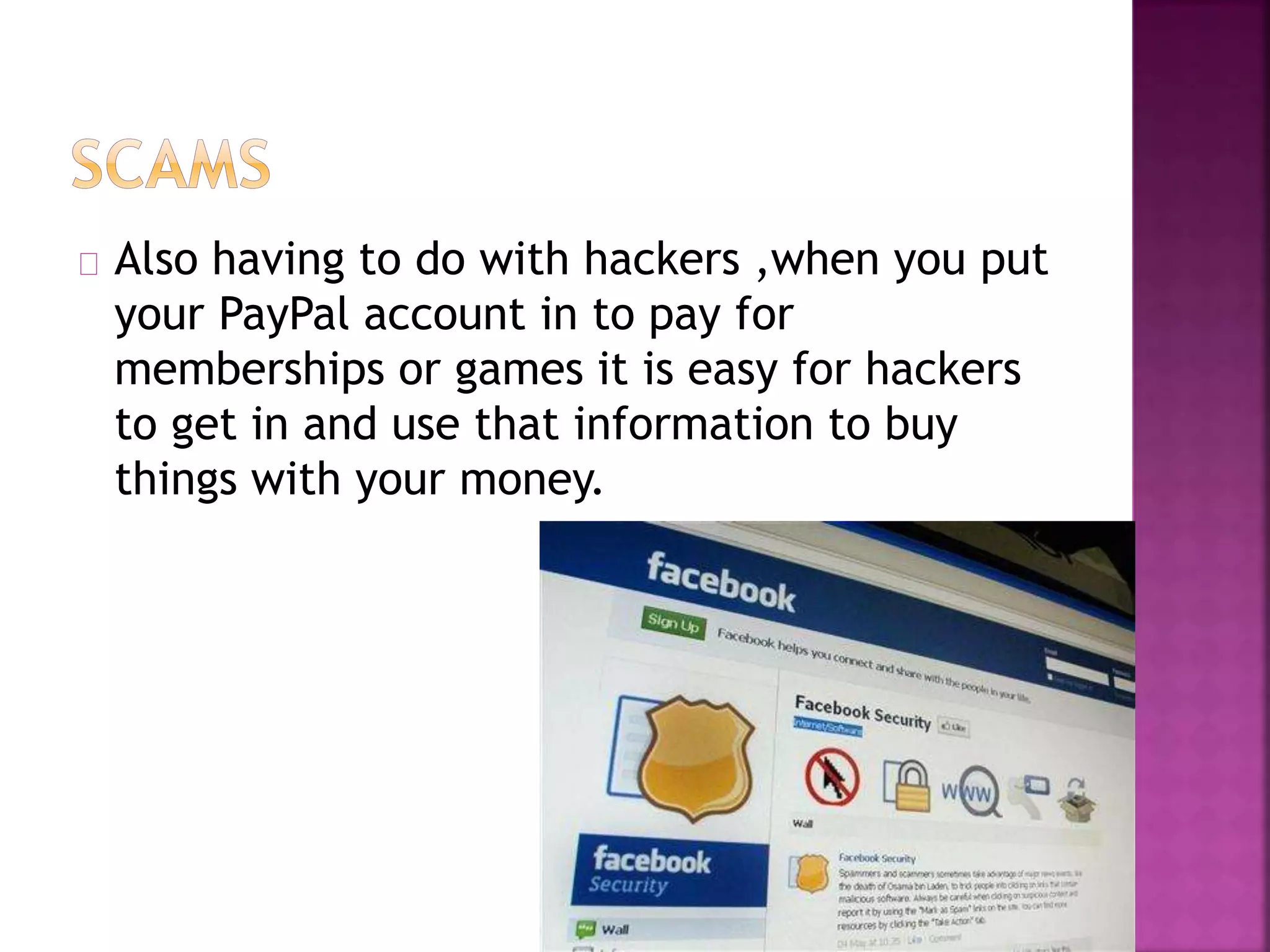 Also having to do with hackers ,when you put
your PayPal account in to pay for
memberships or games it is easy for hackers
to get in and use that information to buy
things with your money.
 