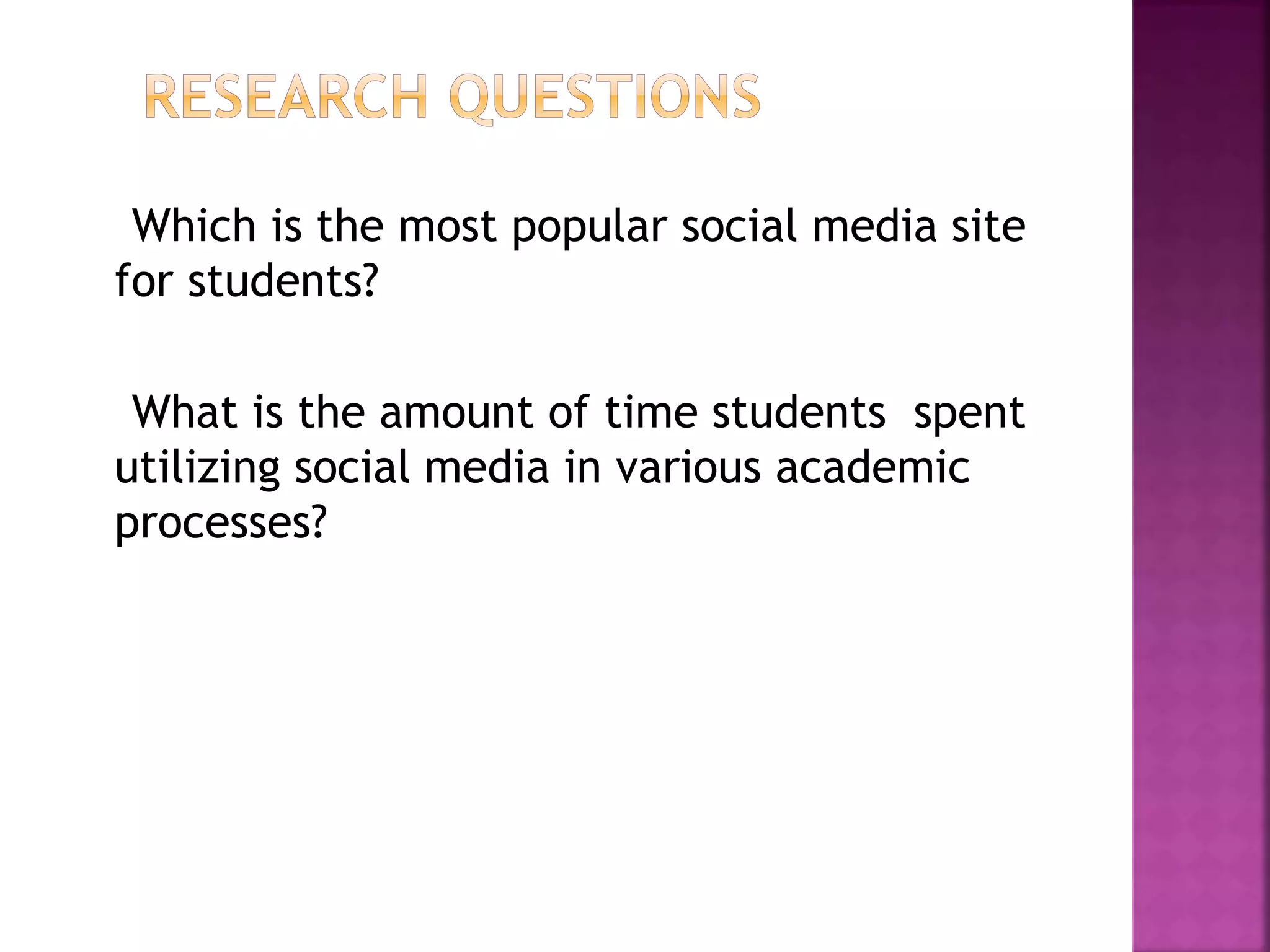 Which is the most popular social media site
for students?
What is the amount of time students spent
utilizing social media in various academic
processes?
 