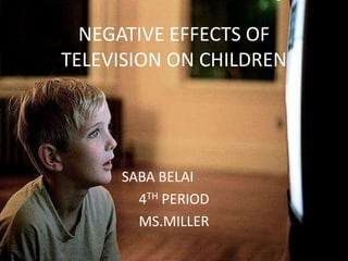 NEGATIVE EFFECTS OF
TELEVISION ON CHILDREN




     SABA BELAI
       4TH PERIOD
       MS.MILLER
 