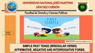 SIMPLE PAST TENSE (IRREGULAR VERBS)
AFFIRMATIVE, NEGATIVE AND INTERROGATIVE FORMS.
UNIVERSIDADNACIONALJOSÉFAUSTTINO
SÁNCHEZ CARRIÓN
Facultadde Derechoy Ciencias Políticas
DOCENTE: María Elena Villafuerte Castro
INGLÉSII
III - CICLO
 