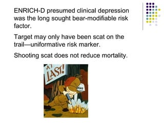 ENRICH-D presumed clinical depression
was the long sought bear-modifiable risk
factor.
Target may only have been scat on the
trail—uniformative risk marker.
Shooting scat does not reduce mortality.
 