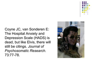 Coyne JC, van Sonderen E:
The Hospital Anxiety and
Depression Scale (HADS) is
dead, but like Elvis, there will
still be citings. Journal of
Psychosomatic Research.
73:77-78.
 