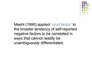 Meehl (1990) applied “crud factor” to
the broader tendency of self-reported
negative factors to be correlated in
ways that cannot readily be
unambiguously differentiated.
 