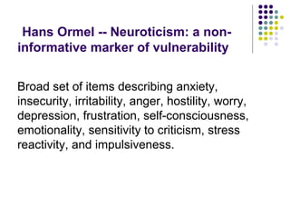 Hans Ormel -- Neuroticism: a non-
informative marker of vulnerability
Broad set of items describing anxiety,
insecurity, irritability, anger, hostility, worry,
depression, frustration, self-consciousness,
emotionality, sensitivity to criticism, stress
reactivity, and impulsiveness.
 
