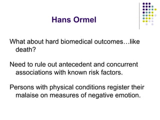 Hans Ormel
What about hard biomedical outcomes…like
death?
Need to rule out antecedent and concurrent
associations with known risk factors.
Persons with physical conditions register their
malaise on measures of negative emotion.
 